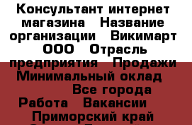 Консультант интернет магазина › Название организации ­ Викимарт, ООО › Отрасль предприятия ­ Продажи › Минимальный оклад ­ 15 000 - Все города Работа » Вакансии   . Приморский край,Спасск-Дальний г.